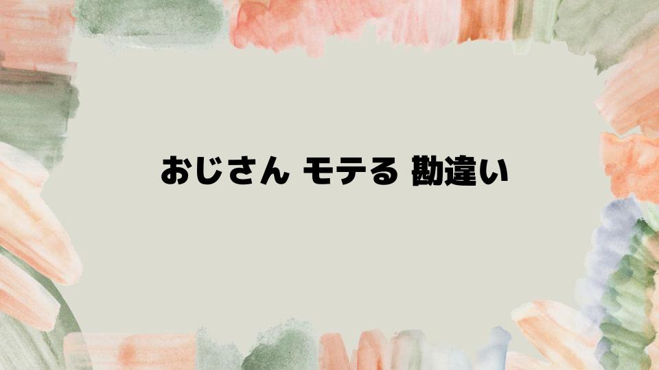 おじさんモテる勘違いを活かすコツ